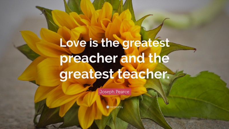 Joseph Pearce Quote: “Love is the greatest preacher and the greatest teacher.”