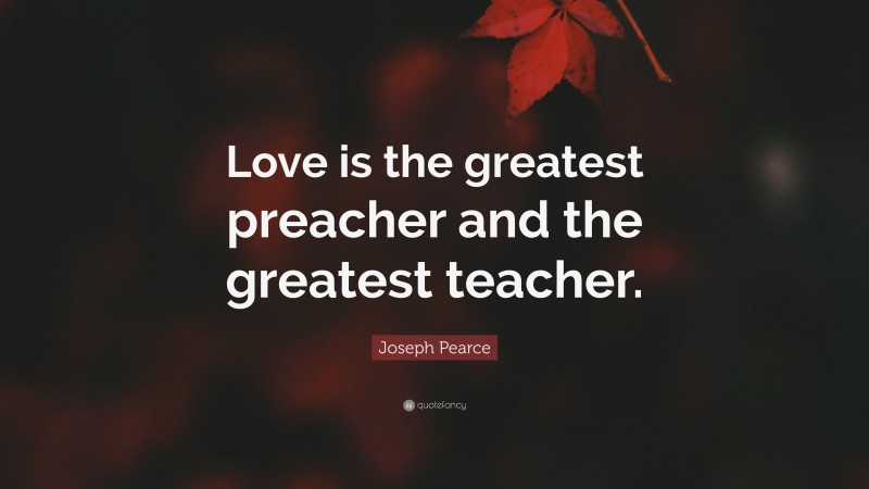 Joseph Pearce Quote: “Love is the greatest preacher and the greatest teacher.”