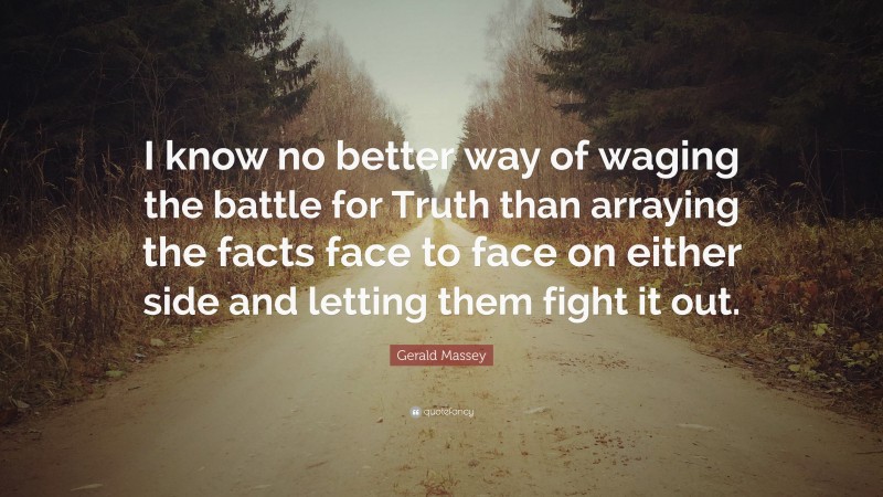 Gerald Massey Quote: “I know no better way of waging the battle for Truth than arraying the facts face to face on either side and letting them fight it out.”