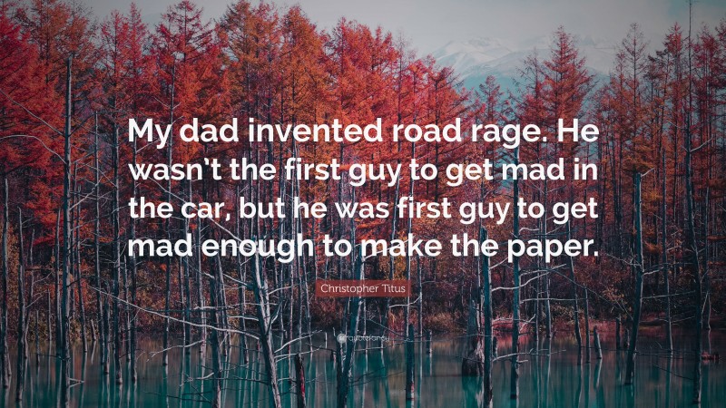 Christopher Titus Quote: “My dad invented road rage. He wasn’t the first guy to get mad in the car, but he was first guy to get mad enough to make the paper.”