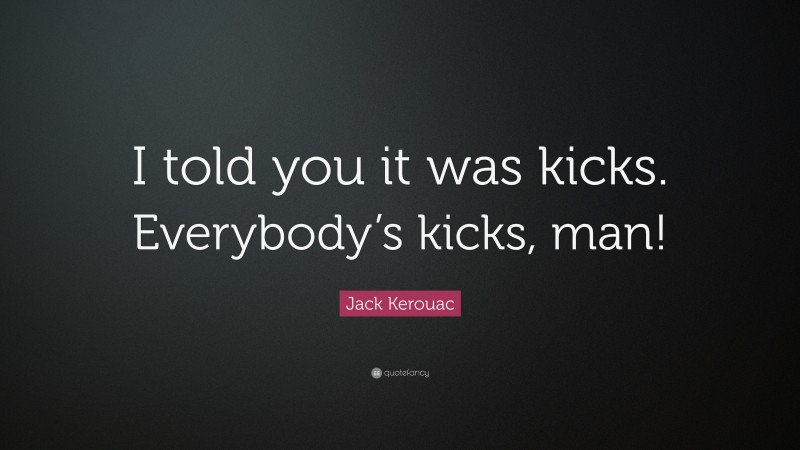 Jack Kerouac Quote: “I told you it was kicks. Everybody’s kicks, man!”