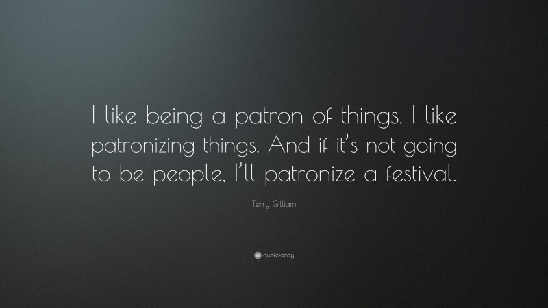 Terry Gilliam Quote: “I like being a patron of things, I like patronizing things. And if it’s not going to be people, I’ll patronize a festival.”