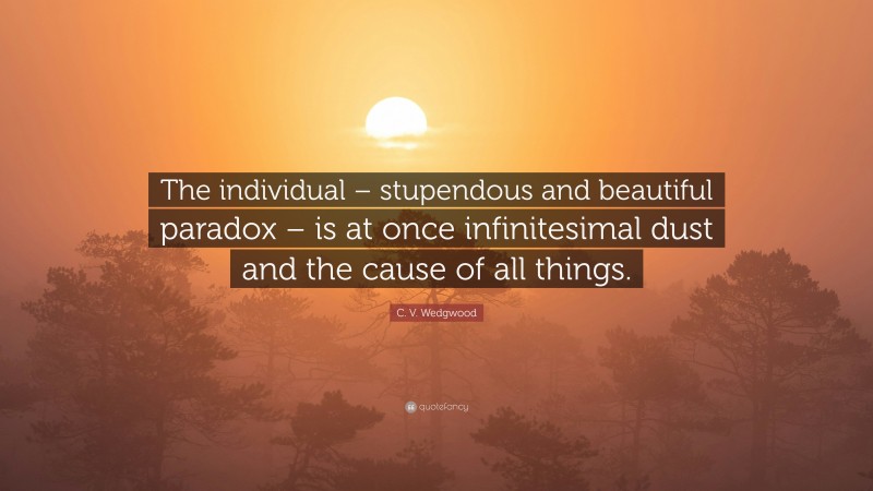 C. V. Wedgwood Quote: “The individual – stupendous and beautiful paradox – is at once infinitesimal dust and the cause of all things.”