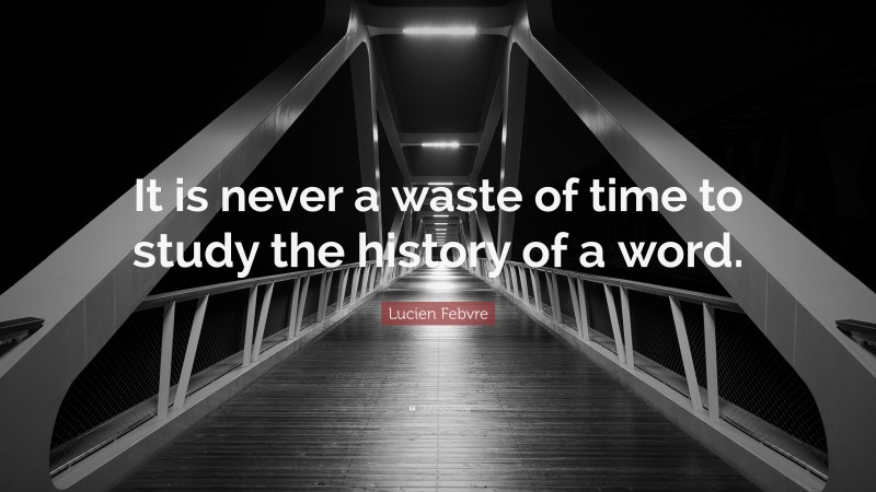 Lucien Febvre Quote: “It is never a waste of time to study the history of a word.”