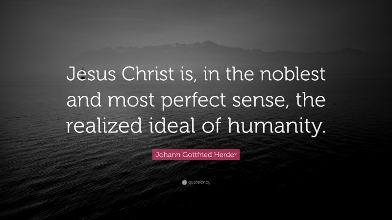 Johann Gottfried Herder Quote: “Jesus Christ is, in the noblest and most perfect sense, the realized ideal of humanity.”