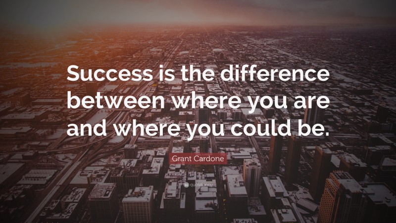 Grant Cardone Quote: “Success is the difference between where you are and where you could be.”