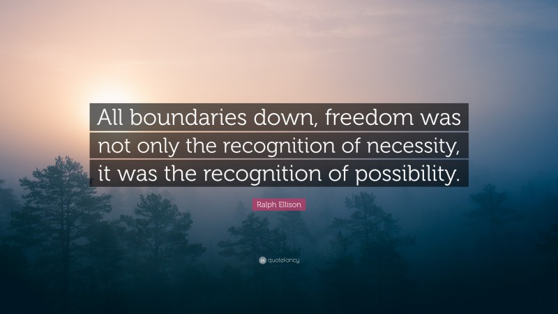 Ralph Ellison Quote: “All boundaries down, freedom was not only the recognition of necessity, it was the recognition of possibility.”