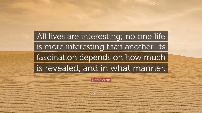 Mavis Gallant Quote: “All lives are interesting; no one life is more interesting than another. Its fascination depends on how much is revealed, and in what manner.”