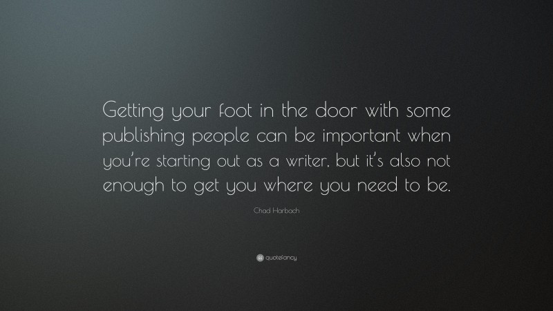 Chad Harbach Quote: “Getting your foot in the door with some publishing people can be important when you’re starting out as a writer, but it’s also not enough to get you where you need to be.”
