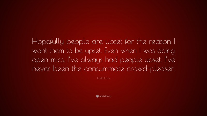 David Cross Quote: “Hopefully people are upset for the reason I want them to be upset. Even when I was doing open mics, I’ve always had people upset. I’ve never been the consummate crowd-pleaser.”