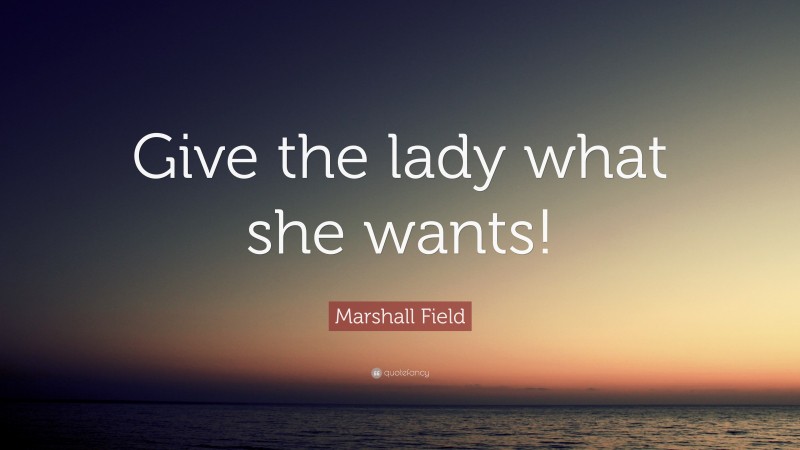 Marshall Field Quote: “Give the lady what she wants!”