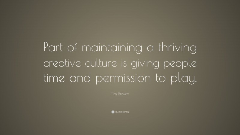 Tim Brown Quote: “Part of maintaining a thriving creative culture is giving people time and permission to play.”