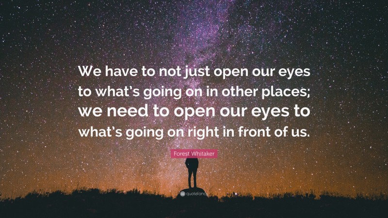 Forest Whitaker Quote: “We have to not just open our eyes to what’s going on in other places; we need to open our eyes to what’s going on right in front of us.”