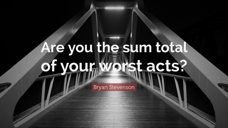 Bryan Stevenson Quote: “Are you the sum total of your worst acts?”