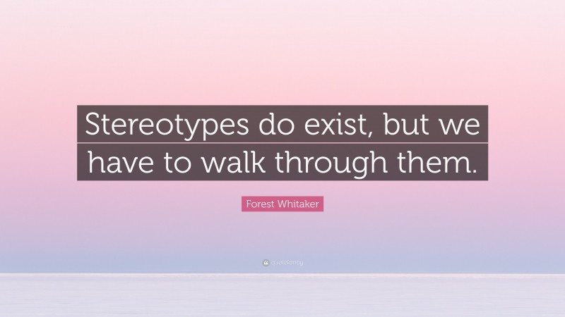 Forest Whitaker Quote: “Stereotypes do exist, but we have to walk through them.”