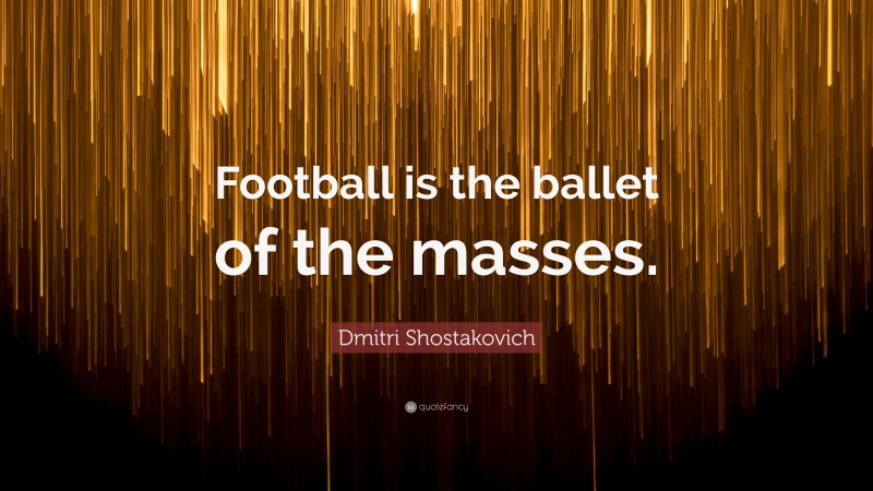 Dmitri Shostakovich Quote: “Football is the ballet of the masses.”