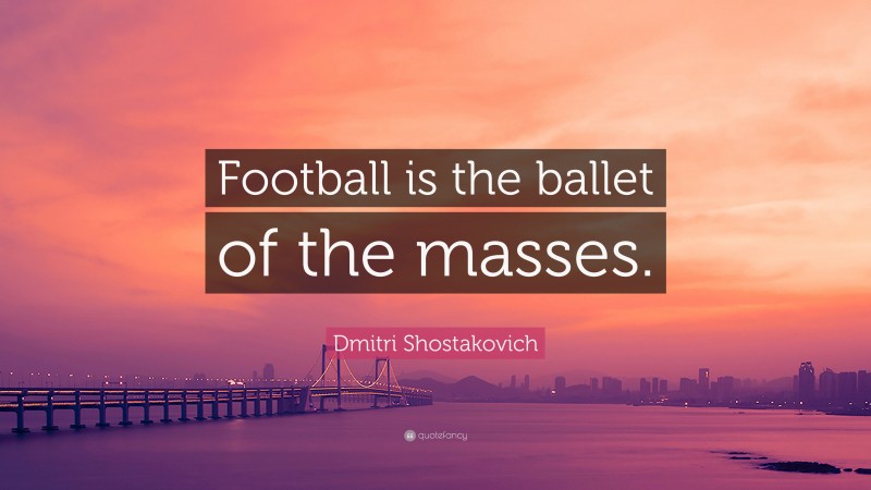 Dmitri Shostakovich Quote: “Football is the ballet of the masses.”