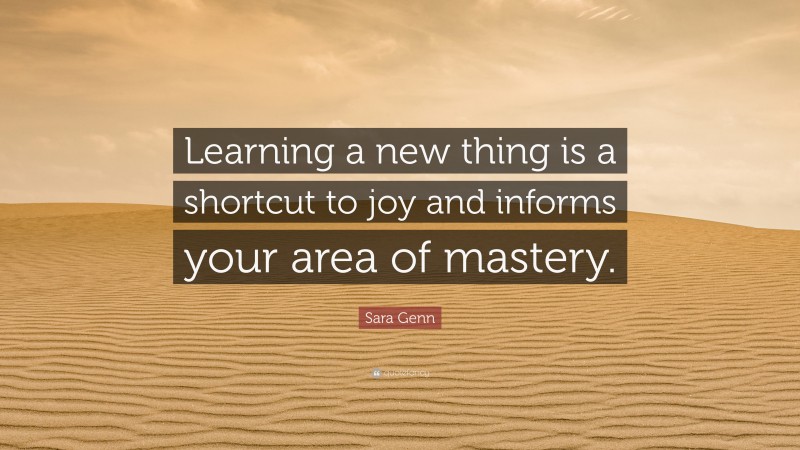 Sara Genn Quote: “Learning a new thing is a shortcut to joy and informs your area of mastery.”