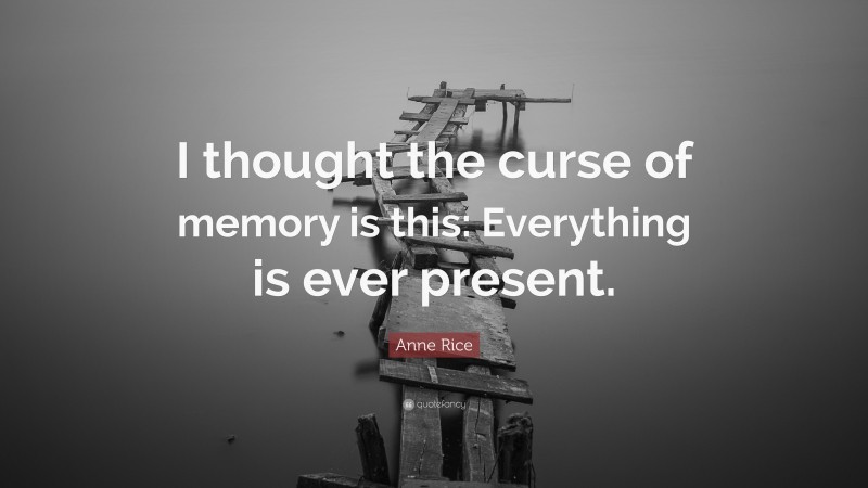 Anne Rice Quote: “I thought the curse of memory is this: Everything is ever present.”