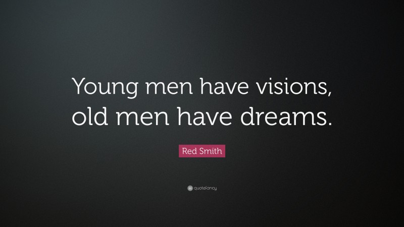 Red Smith Quote: “Young men have visions, old men have dreams.”
