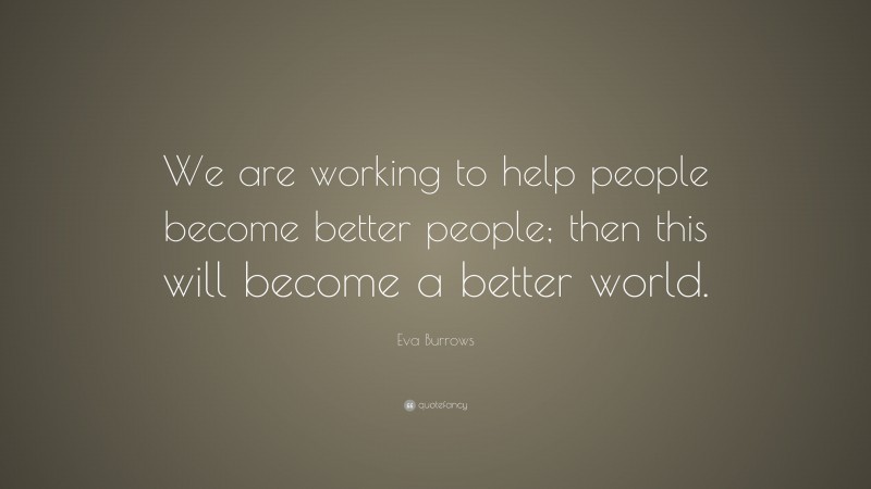 Eva Burrows Quote: “We are working to help people become better people; then this will become a better world.”