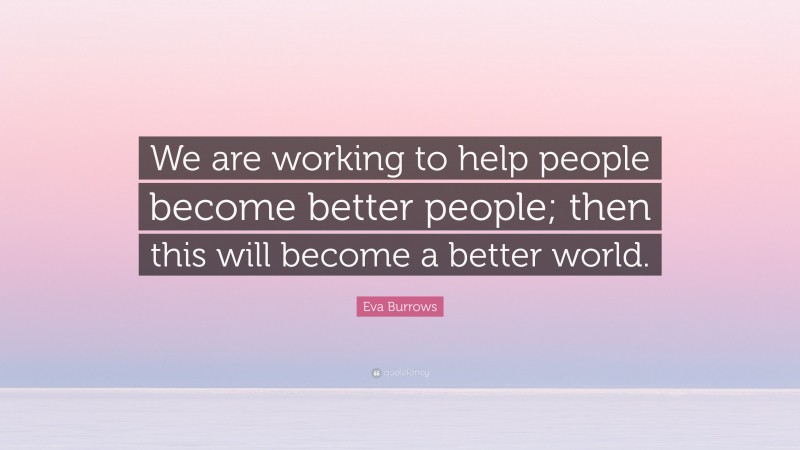 Eva Burrows Quote: “We are working to help people become better people; then this will become a better world.”