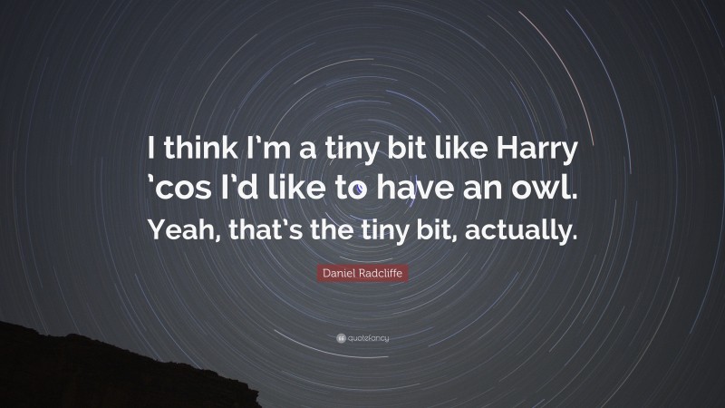 Daniel Radcliffe Quote: “I think I’m a tiny bit like Harry ’cos I’d like to have an owl. Yeah, that’s the tiny bit, actually.”