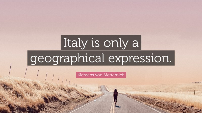 Klemens von Metternich Quote: “Italy is only a geographical expression.”