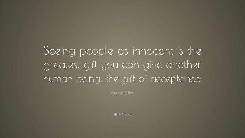 Rhonda Britten Quote: “Seeing people as innocent is the greatest gift you can give another human being: the gift of acceptance.”