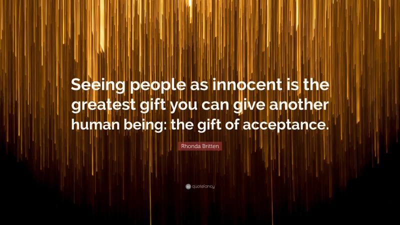 Rhonda Britten Quote: “Seeing people as innocent is the greatest gift you can give another human being: the gift of acceptance.”