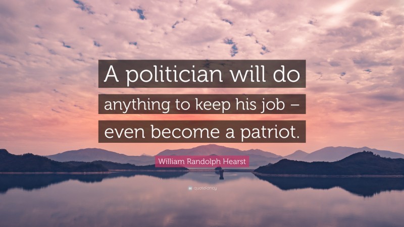 William Randolph Hearst Quote: “A politician will do anything to keep his job – even become a patriot.”