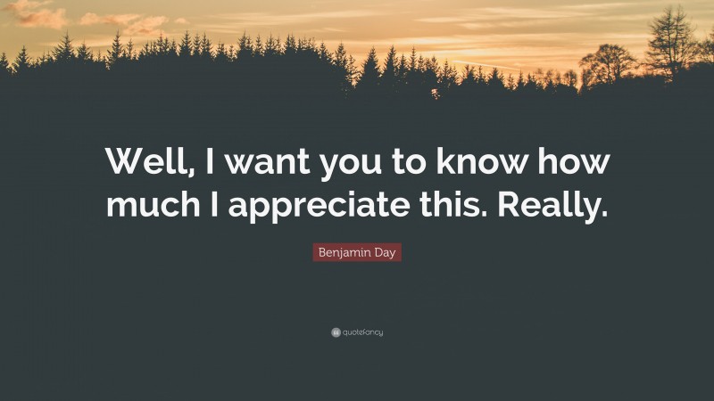 Benjamin Day Quote: “Well, I want you to know how much I appreciate this. Really.”