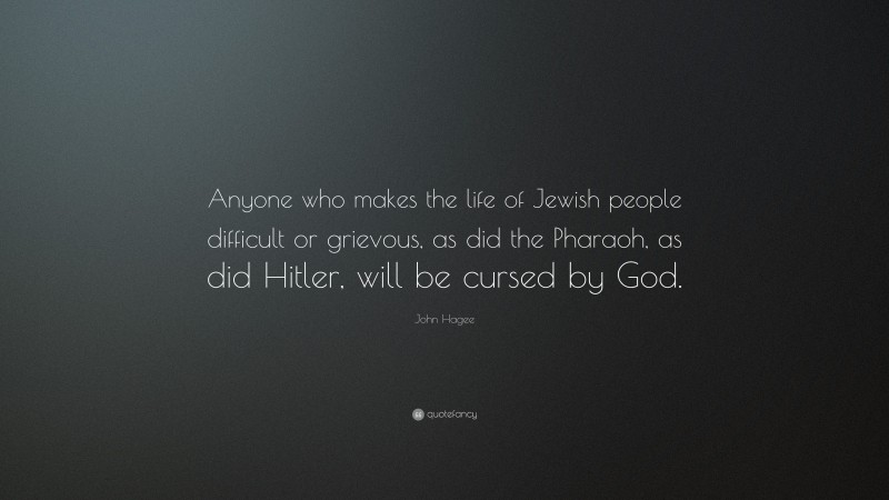 John Hagee Quote: “Anyone who makes the life of Jewish people difficult or grievous, as did the Pharaoh, as did Hitler, will be cursed by God.”