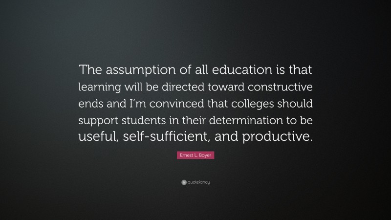 Ernest L. Boyer Quote: “The assumption of all education is that learning will be directed toward constructive ends and I’m convinced that colleges should support students in their determination to be useful, self-sufficient, and productive.”