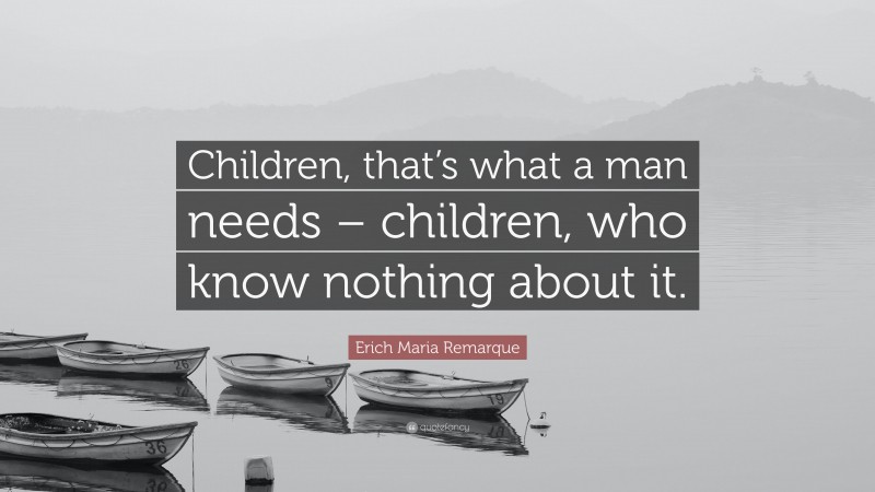 Erich Maria Remarque Quote: “Children, that’s what a man needs – children, who know nothing about it.”