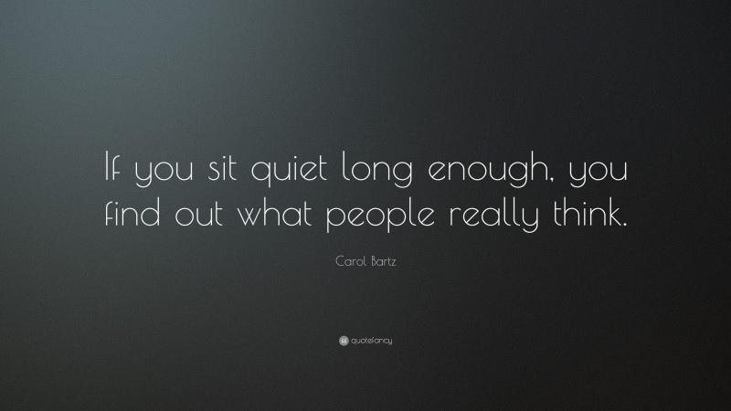 Carol Bartz Quote: “If you sit quiet long enough, you find out what people really think.”