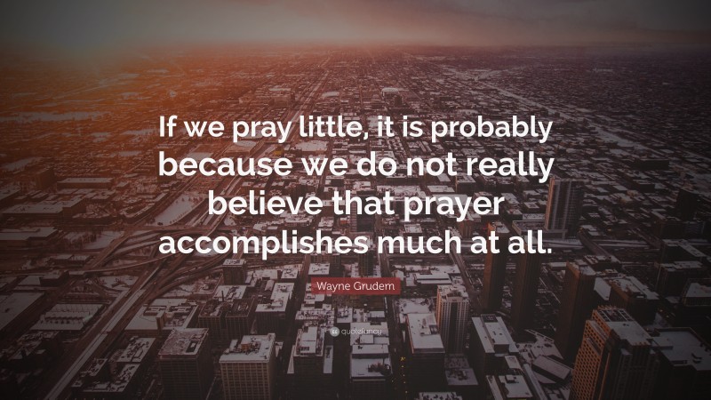 Wayne Grudem Quote: “If we pray little, it is probably because we do not really believe that prayer accomplishes much at all.”