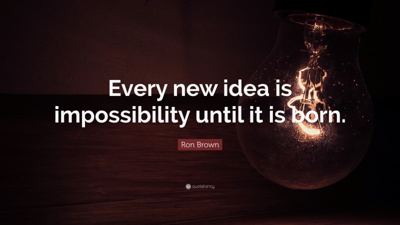 Ron Brown Quote: “Every new idea is impossibility until it is born.”