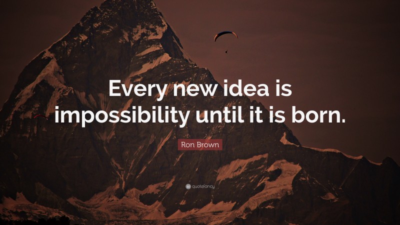 Ron Brown Quote: “Every new idea is impossibility until it is born.”
