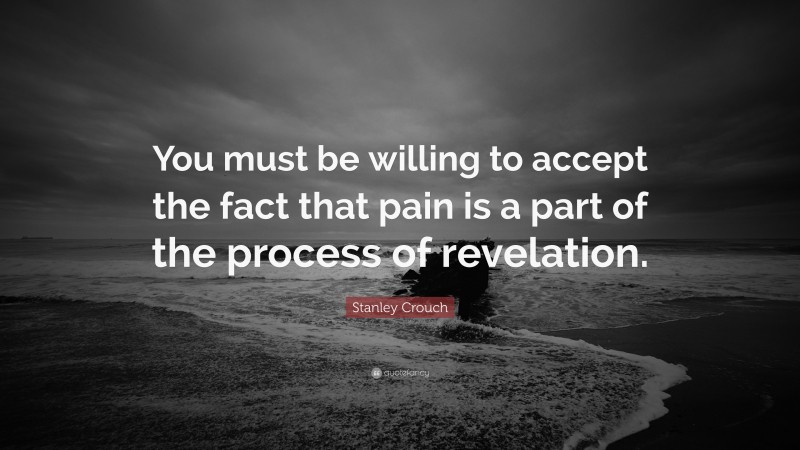 Stanley Crouch Quote: “You must be willing to accept the fact that pain is a part of the process of revelation.”
