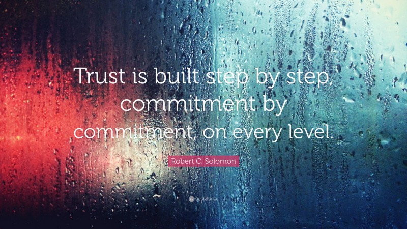 Robert C. Solomon Quote: “Trust is built step by step, commitment by commitment, on every level.”