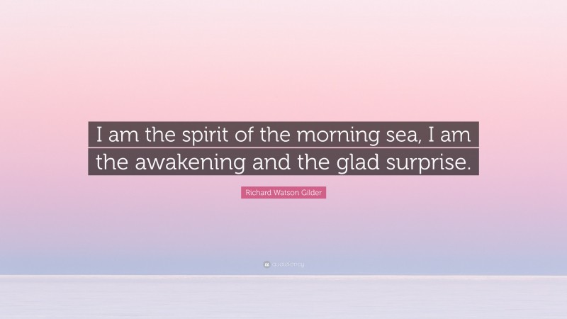 Richard Watson Gilder Quote: “I am the spirit of the morning sea, I am the awakening and the glad surprise.”
