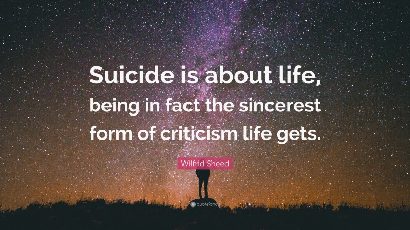 Wilfrid Sheed Quote: “Suicide is about life, being in fact the sincerest form of criticism life gets.”