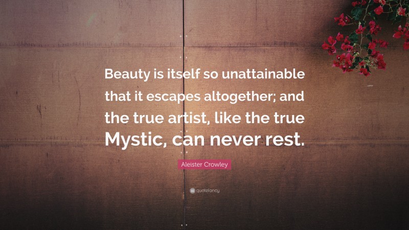 Aleister Crowley Quote: “Beauty is itself so unattainable that it escapes altogether; and the true artist, like the true Mystic, can never rest.”