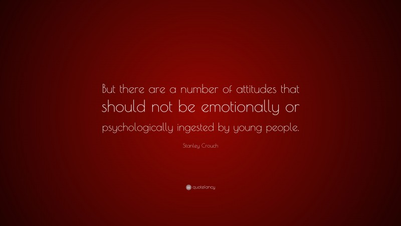 Stanley Crouch Quote: “But there are a number of attitudes that should not be emotionally or psychologically ingested by young people.”