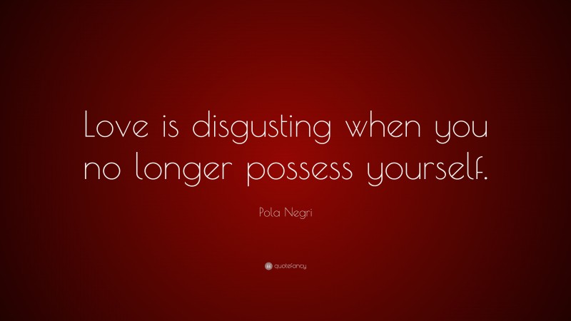 Pola Negri Quote: “Love is disgusting when you no longer possess yourself.”