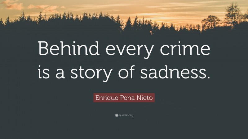 Enrique Pena Nieto Quote: “Behind every crime is a story of sadness.”