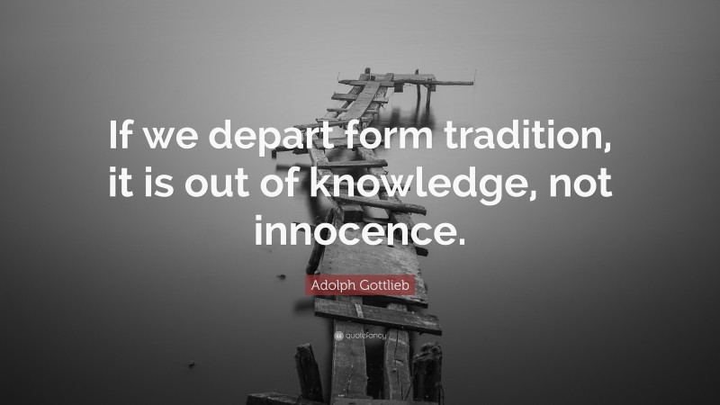 Adolph Gottlieb Quote: “If we depart form tradition, it is out of knowledge, not innocence.”
