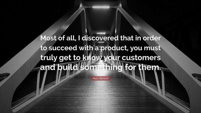 Marc Benioff Quote: “Most of all, I discovered that in order to succeed with a product, you must truly get to know your customers and build something for them.”