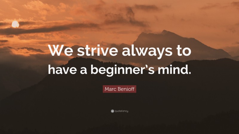 Marc Benioff Quote: “We strive always to have a beginner’s mind.”